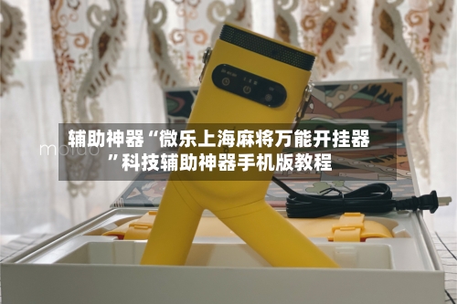 辅助神器“微乐上海麻将万能开挂器”科技辅助神器手机版教程-第1张图片