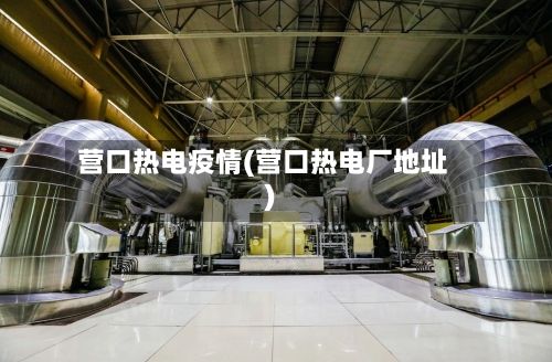 营口热电疫情(营口热电厂地址)-第2张图片