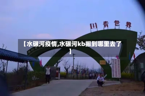 【水碾河疫情,水碾河kb搬到哪里去了】-第1张图片