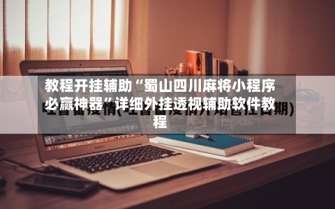教程开挂辅助“蜀山四川麻将小程序必赢神器”详细外挂透视辅助软件教程-第1张图片