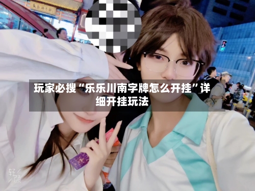 玩家必搜“乐乐川南字牌怎么开挂	”详细开挂玩法-第1张图片