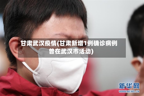 甘肃武汉疫情(甘肃新增1例确诊病例曾在武汉市活动)-第1张图片