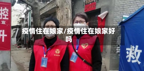 疫情住在娘家/疫情住在娘家好吗-第1张图片