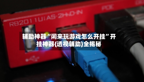 辅助神器“闲来玩游戏怎么开挂	”开挂神器{透视辅助}全揭秘-第2张图片