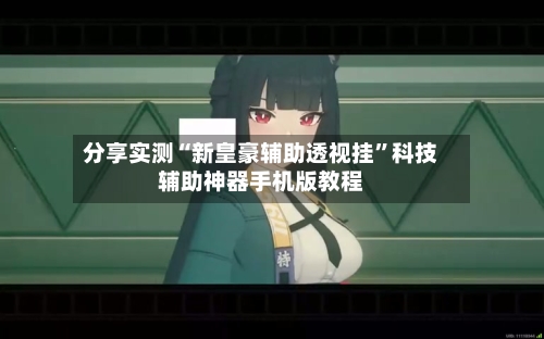 分享实测“新皇豪辅助透视挂”科技辅助神器手机版教程-第2张图片