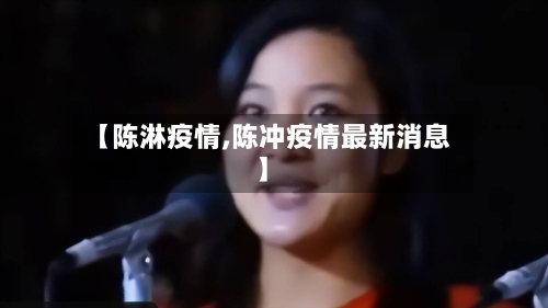 【陈淋疫情,陈冲疫情最新消息】-第1张图片