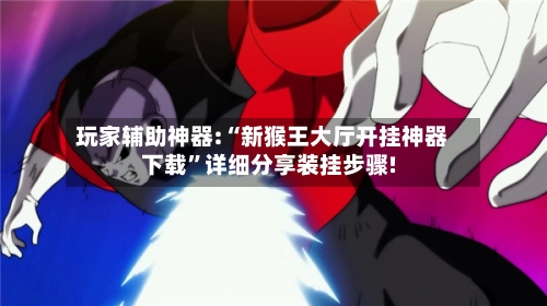 玩家辅助神器:“新猴王大厅开挂神器下载”详细分享装挂步骤!-第3张图片