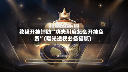 教程开挂辅助“功夫川麻怎么开挂免费”(曝光透视必备猫腻)-第3张图片