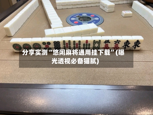 分享实测“悠闲麻将通用挂下载”(曝光透视必备猫腻)-第2张图片