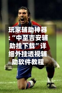 玩家辅助神器:“中至吉安辅助挂下载”详细外挂透视辅助软件教程-第1张图片