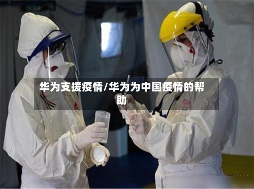 华为支援疫情/华为为中国疫情的帮助-第1张图片