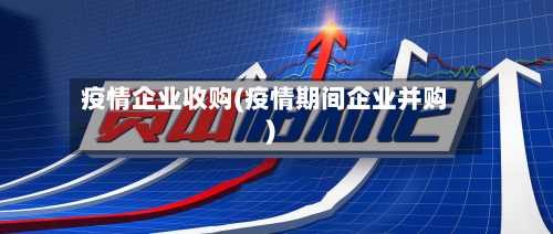疫情企业收购(疫情期间企业并购)-第2张图片
