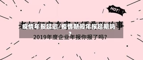 疫情年报延迟/疫情期间年报延期吗?-第2张图片