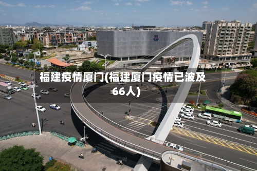 福建疫情厦门(福建厦门疫情已波及66人)-第1张图片