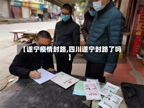 【遂宁疫情封路,四川遂宁封路了吗】-第1张图片