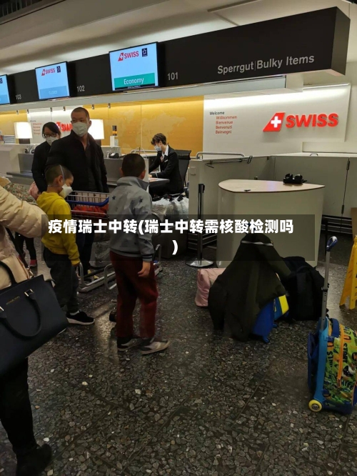 疫情瑞士中转(瑞士中转需核酸检测吗)-第2张图片