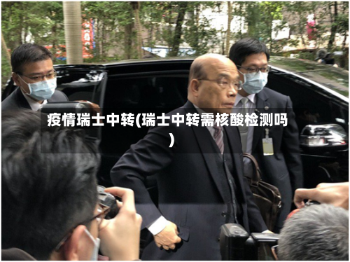 疫情瑞士中转(瑞士中转需核酸检测吗)-第1张图片