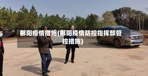 鄱阳疫情措施(鄱阳疫情防控指挥部管控措施)-第3张图片