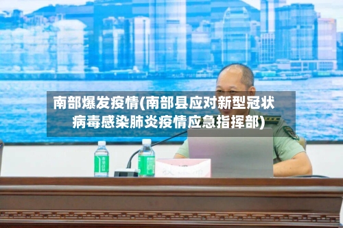 南部爆发疫情(南部县应对新型冠状病毒感染肺炎疫情应急指挥部)-第2张图片