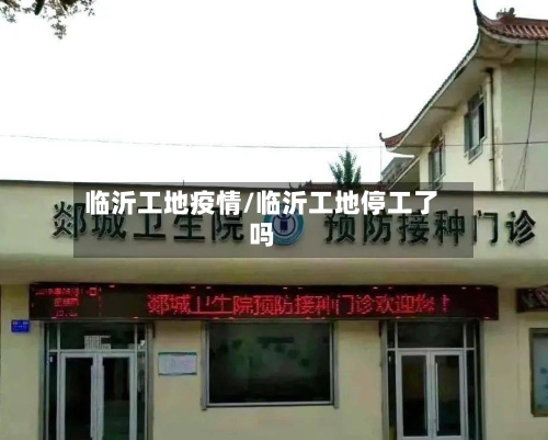 临沂工地疫情/临沂工地停工了吗-第3张图片