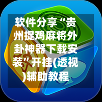 软件分享“贵州捉鸡麻将外卦神器下载安装”开挂(透视)辅助教程-第2张图片