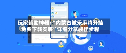 玩家辅助神器:“内蒙古微乐麻将开挂免费下载安装”详细分享装挂步骤-第2张图片