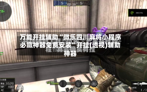 万能开挂辅助“微乐四川麻将小程序必赢神器免费安装”开挂(透视)辅助神器-第3张图片