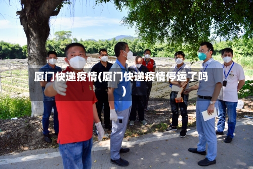 厦门快递疫情(厦门快递疫情停运了吗)-第1张图片