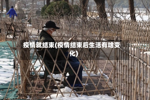 疫情就结束(疫情结束后生活有啥变化)-第1张图片