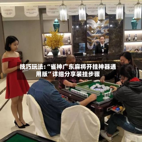 技巧玩法:“雀神广东麻将开挂神器通用版	”详细分享装挂步骤-第1张图片
