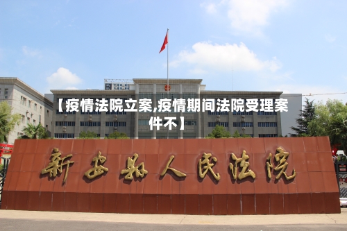 【疫情法院立案,疫情期间法院受理案件不】-第1张图片
