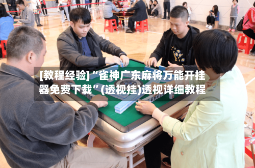 [教程经验]“雀神广东麻将万能开挂器免费下载”(透视挂)透视详细教程-第1张图片