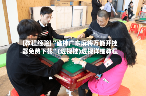 [教程经验]“雀神广东麻将万能开挂器免费下载	”(透视挂)透视详细教程-第2张图片