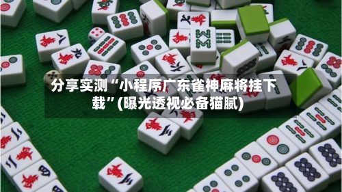 分享实测“小程序广东雀神麻将挂下载	”(曝光透视必备猫腻)-第1张图片