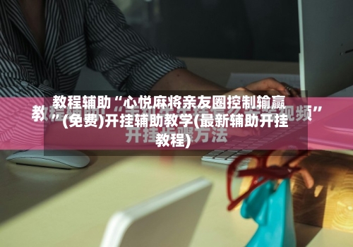 教程辅助“心悦麻将亲友圈控制输赢”(免费)开挂辅助教学(最新辅助开挂教程)-第2张图片
