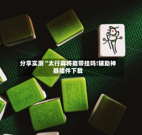 分享实测“太行麻将能带挂吗!辅助神器插件下载-第2张图片