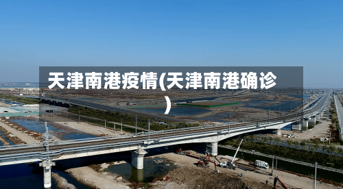 天津南港疫情(天津南港确诊)-第1张图片