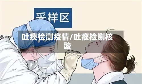 吐痰检测疫情/吐痰检测核酸-第3张图片