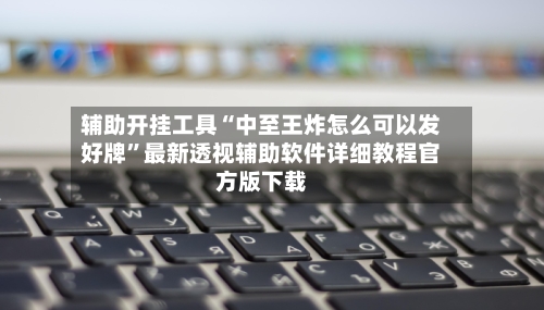 辅助开挂工具“中至王炸怎么可以发好牌	”最新透视辅助软件详细教程官方版下载-第1张图片