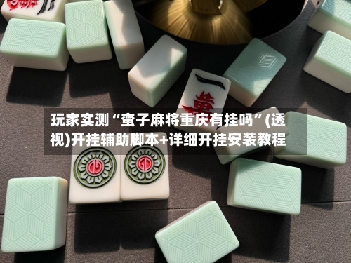 玩家实测“蛮子麻将重庆有挂吗”(透视)开挂辅助脚本+详细开挂安装教程-第1张图片