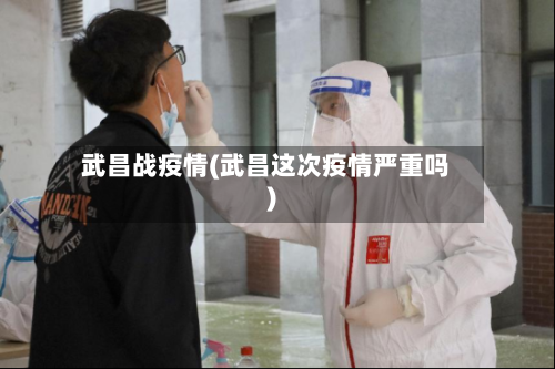 武昌战疫情(武昌这次疫情严重吗)-第1张图片