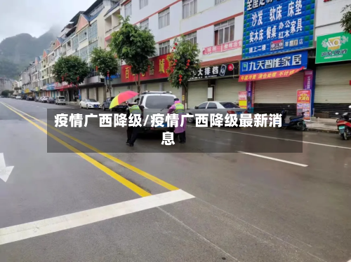 疫情广西降级/疫情广西降级最新消息-第1张图片