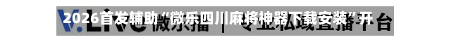 2026首发辅助“微乐四川麻将神器下载安装”开挂(透视)辅助神器-第2张图片