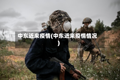 中东近来疫情(中东近来疫情情况)-第2张图片