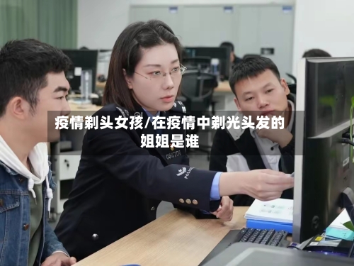 疫情剃头女孩/在疫情中剃光头发的姐姐是谁-第1张图片