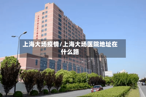上海大场疫情/上海大场医院地址在什么路-第3张图片