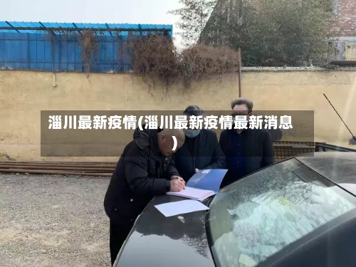 淄川最新疫情(淄川最新疫情最新消息)-第2张图片