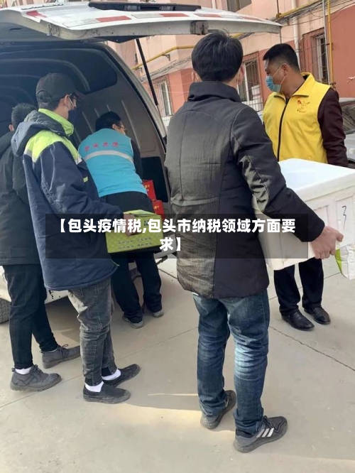 【包头疫情税,包头市纳税领域方面要求】-第3张图片