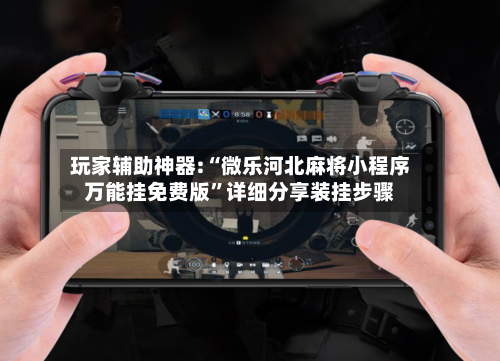 玩家辅助神器:“微乐河北麻将小程序万能挂免费版”详细分享装挂步骤-第1张图片