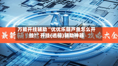 万能开挂辅助“优优乐葫芦鱼怎么开挂?”开挂(透视)辅助神器-第2张图片